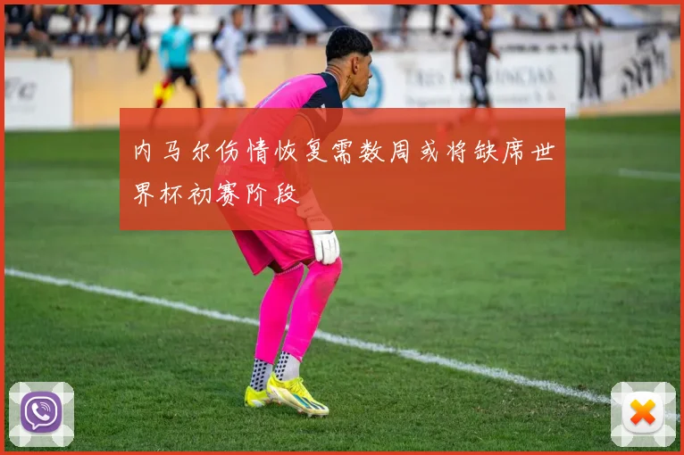 内马尔伤情恢复需数周或将缺席世界杯初赛阶段