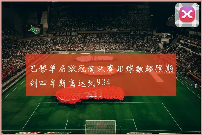 巴黎单届欧冠淘汰赛进球数超预期创四年新高达到934