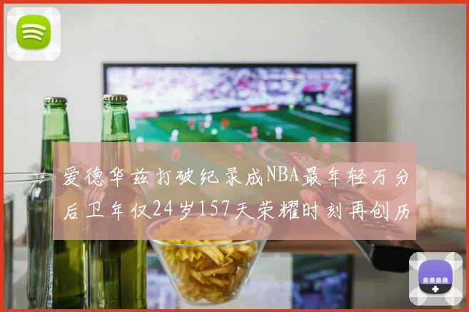 爱德华兹打破纪录成NBA最年轻万分后卫年仅24岁157天荣耀时刻再创历史