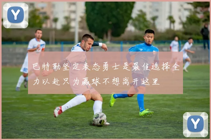 巴特勒坚定表态勇士是最佳选择全力以赴只为赢球不想离开这里