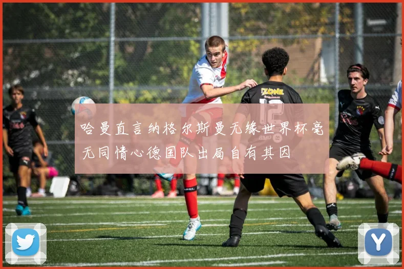 哈曼直言纳格尔斯曼无缘世界杯毫无同情心德国队出局自有其因