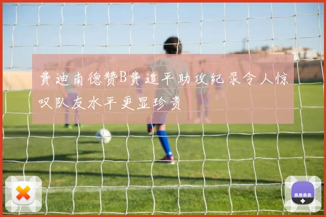 费迪南德赞B费追平助攻纪录令人惊叹队友水平更显珍贵
