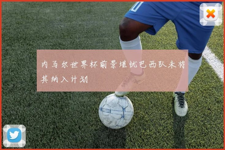 内马尔世界杯前景堪忧巴西队未将其纳入计划