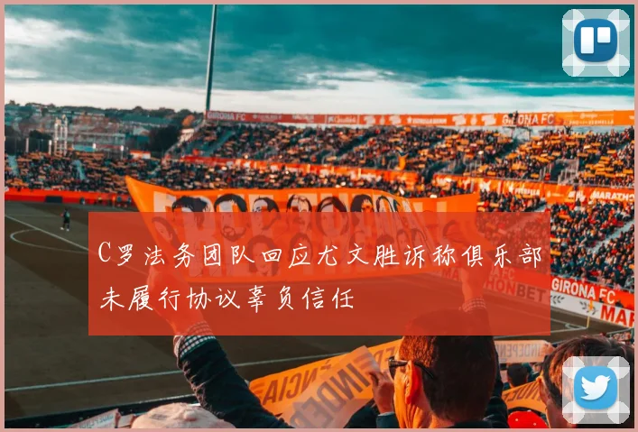 C罗法务团队回应尤文胜诉称俱乐部未履行协议辜负信任