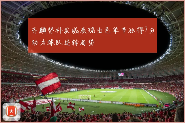 齐麟替补发威表现出色单节独得7分助力球队逆转局势