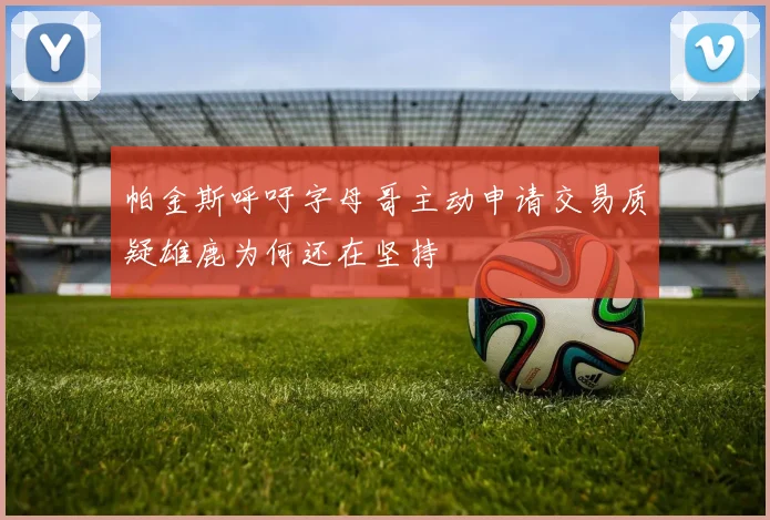 帕金斯呼吁字母哥主动申请交易质疑雄鹿为何还在坚持