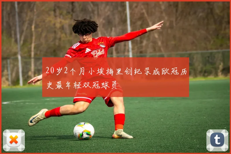 20岁2个月小埃梅里创纪录成欧冠历史最年轻双冠球员