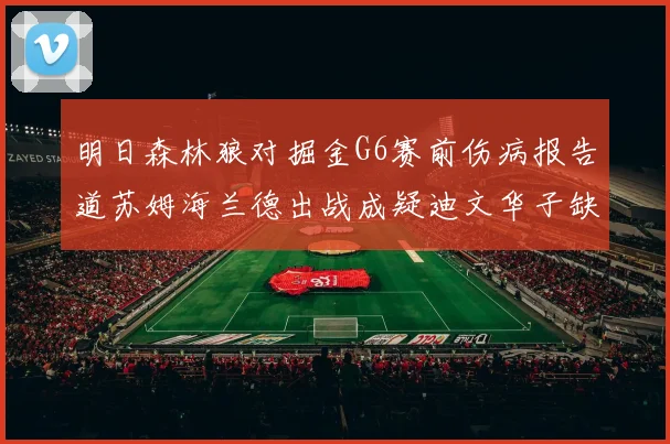 明日森林狼对掘金G6赛前伤病报告道苏姆海兰德出战成疑迪文华子缺阵