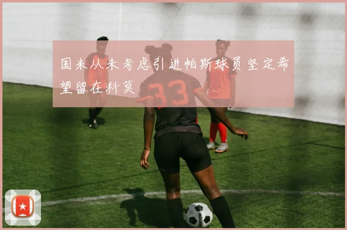 国米从未考虑引进帕斯球员坚定希望留在科莫