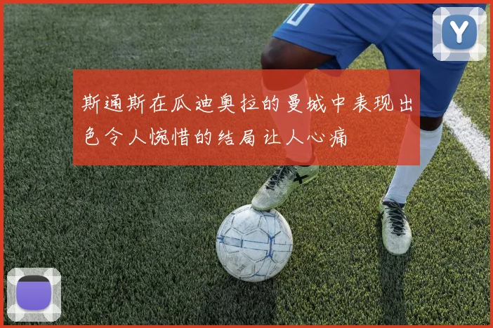 斯通斯在瓜迪奥拉的曼城中表现出色令人惋惜的结局让人心痛