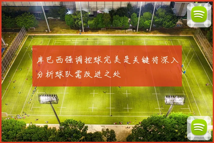 库巴西强调控球完美是关键将深入分析球队需改进之处
