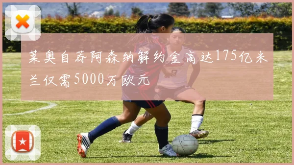 莱奥自荐阿森纳解约金高达175亿米兰仅需5000万欧元