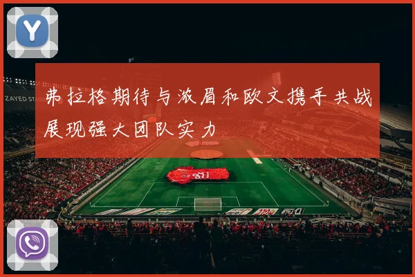 弗拉格期待与浓眉和欧文携手共战展现强大团队实力