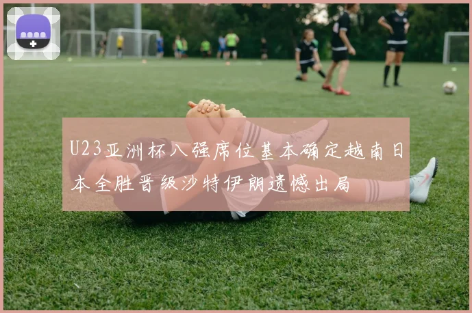 U23亚洲杯八强席位基本确定越南日本全胜晋级沙特伊朗遗憾出局
