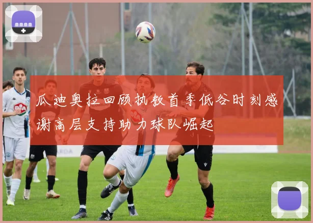 瓜迪奥拉回顾执教首季低谷时刻感谢高层支持助力球队崛起