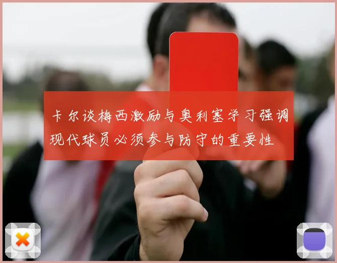 卡尔谈梅西激励与奥利塞学习强调现代球员必须参与防守的重要性