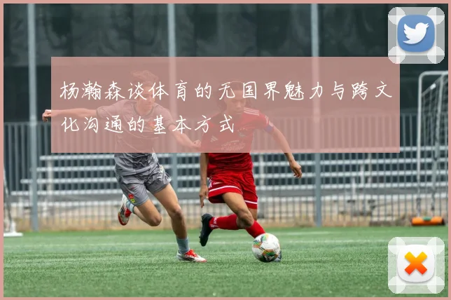 杨瀚森谈体育的无国界魅力与跨文化沟通的基本方式