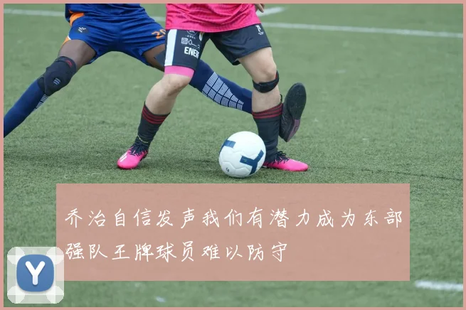 乔治自信发声我们有潜力成为东部强队王牌球员难以防守