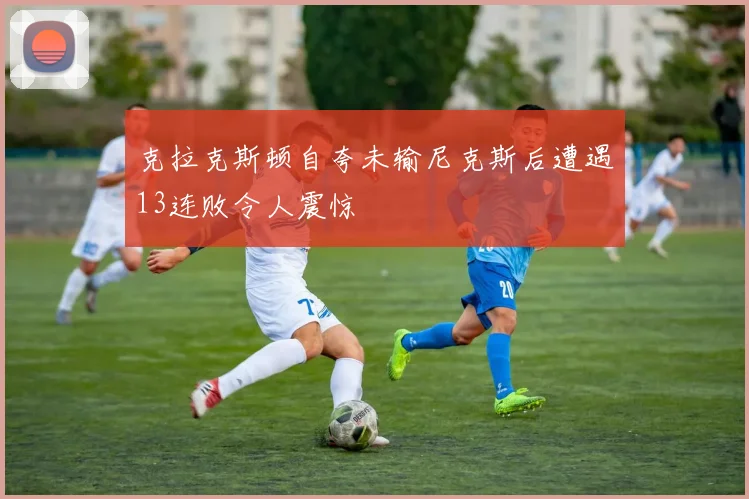 克拉克斯顿自夸未输尼克斯后遭遇13连败令人震惊