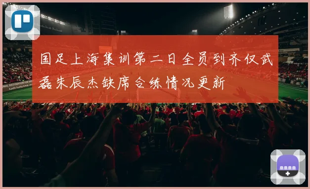 国足上海集训第二日全员到齐仅武磊朱辰杰缺席合练情况更新