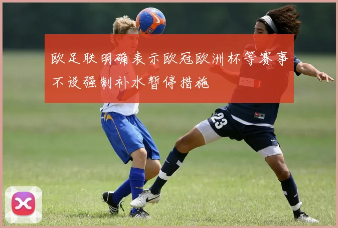 欧足联明确表示欧冠欧洲杯等赛事不设强制补水暂停措施