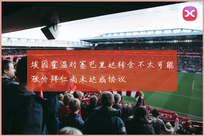埃因霍温对塞巴里达转会不太可能涨价拜仁尚未达成协议