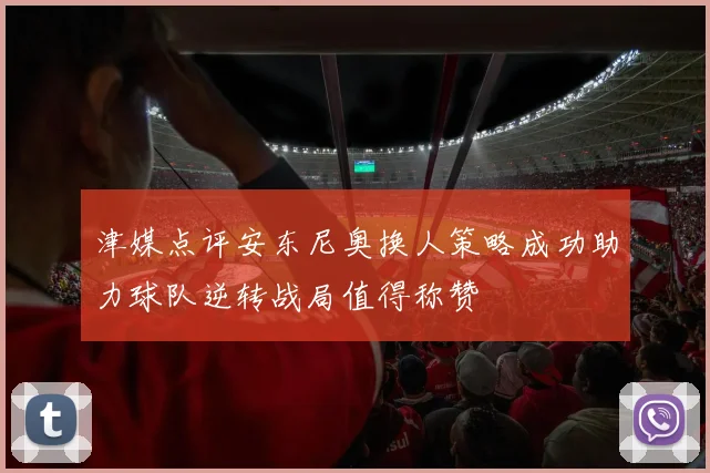 津媒点评安东尼奥换人策略成功助力球队逆转战局值得称赞