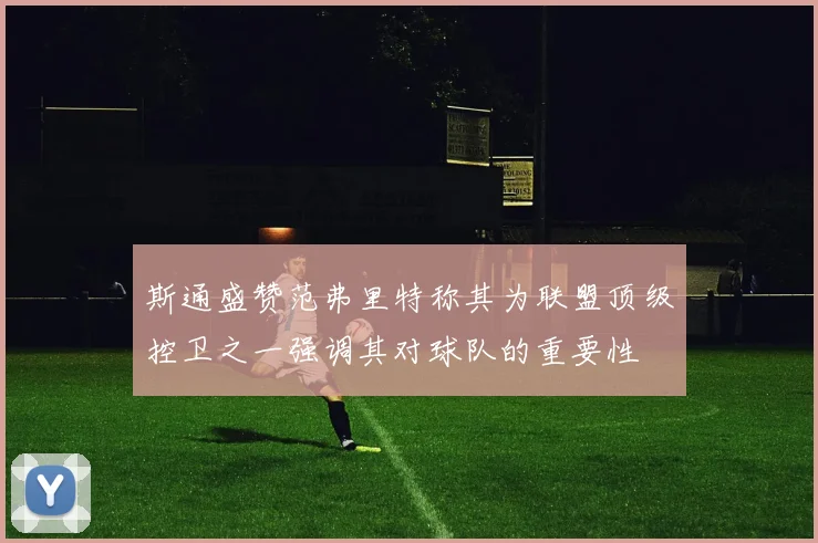 斯通盛赞范弗里特称其为联盟顶级控卫之一强调其对球队的重要性