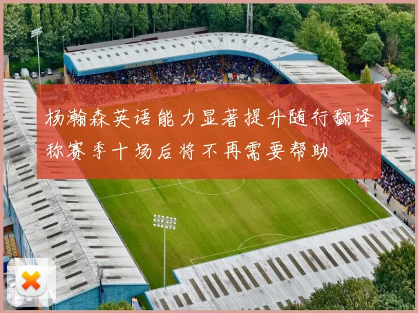 杨瀚森英语能力显著提升随行翻译称赛季十场后将不再需要帮助
