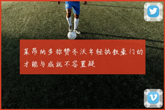 莱昂纳多称赞齐沃年轻执教豪门的才能与成就不容置疑