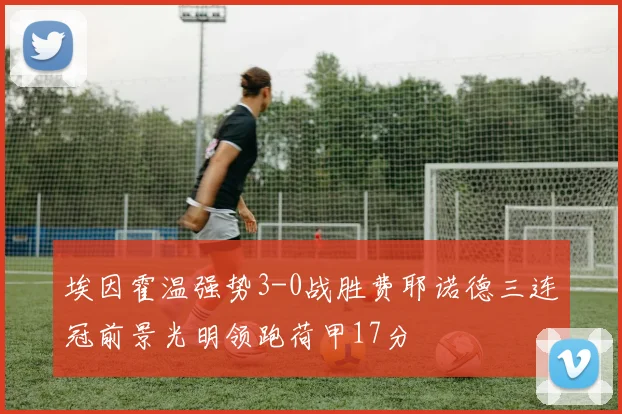 埃因霍温强势3-0战胜费耶诺德三连冠前景光明领跑荷甲17分