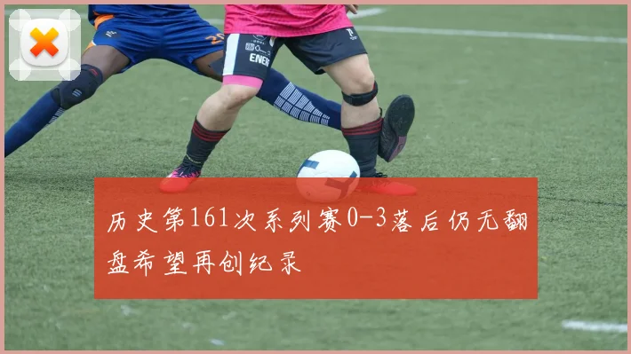 历史第161次系列赛0-3落后仍无翻盘希望再创纪录